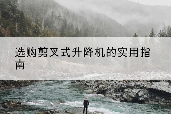 盐城剪叉式升降机怎么选-选购剪叉式升降机的实用指南