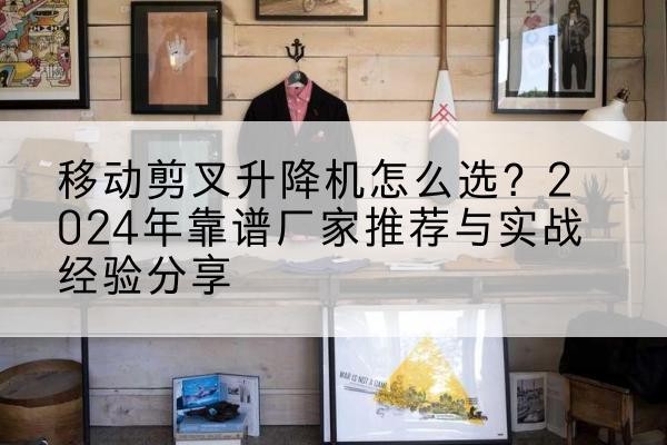 盐城升降平台厂家推荐-移动剪叉升降机怎么选?2024年靠谱厂家推荐与实战经验分享