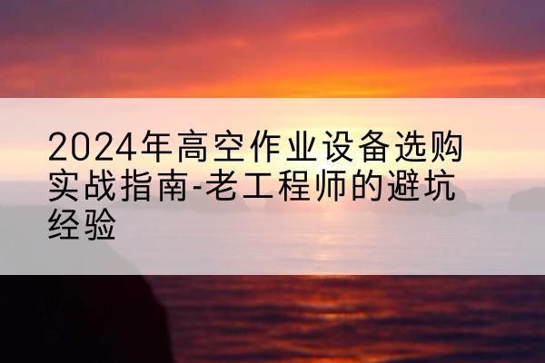 盐城高空作业升降机厂家推荐-2024年高空作业设备选购实战指南-老工程师的避坑经验
