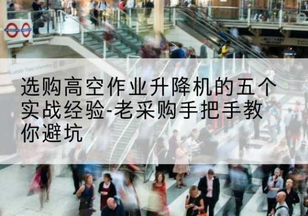 盐城高空作业升降机厂家-选购高空作业升降机的五个实战经验-老采购手把手教你避坑