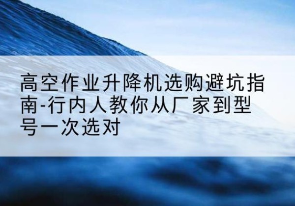盐城升降平台厂家-高空作业升降机选购避坑指南-行内人教你从厂家到型号一次选对