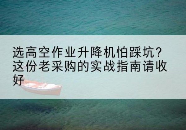 盐城高空作业升降机厂家推荐-选高空作业升降机怕踩坑？这份老采购的实战指南请收好