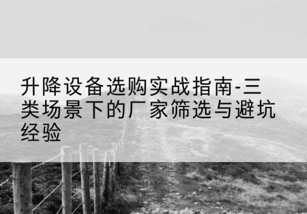 盐城移动式升降机厂家推荐-升降设备选购实战指南-三类场景下的厂家筛选与避坑经验