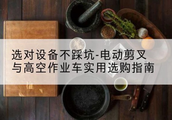 盐城电动剪叉升降平台怎么选-选对设备不踩坑-电动剪叉与高空作业车实用选购指南
