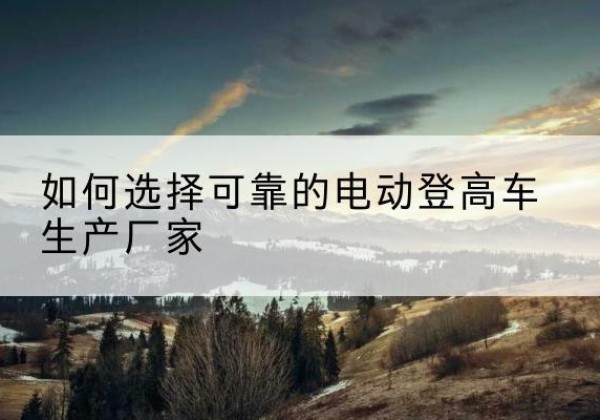盐城电动登高车厂家-如何选择可靠的电动登高车生产厂家