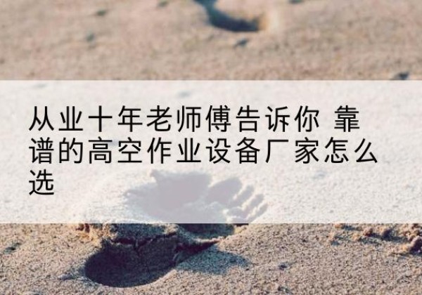 盐城高空作业升降机厂家推荐-从业十年老师傅告诉你 靠谱的高空作业设备厂家怎么选