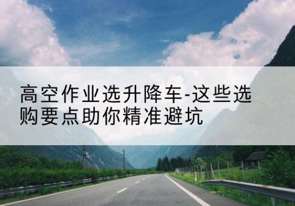 盐城升降车厂家-高空作业选升降车-这些选购要点助你*避坑