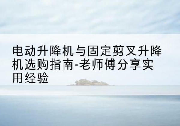 盐城电动升降机怎么选-电动升降机与固定剪叉升降机选购指南-老师傅分享实用经验