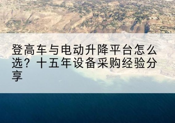 盐城登高车厂家厂家-登高车与电动升降平台怎么选？十五年设备采购经验分享