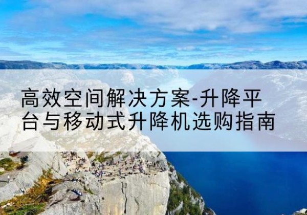 盐城升降平台厂家-*空间解决方案-升降平台与移动式升降机选购指南