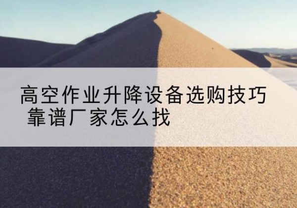 盐城电动升降平台厂家推荐-高空作业升降设备选购技巧 靠谱厂家怎么找