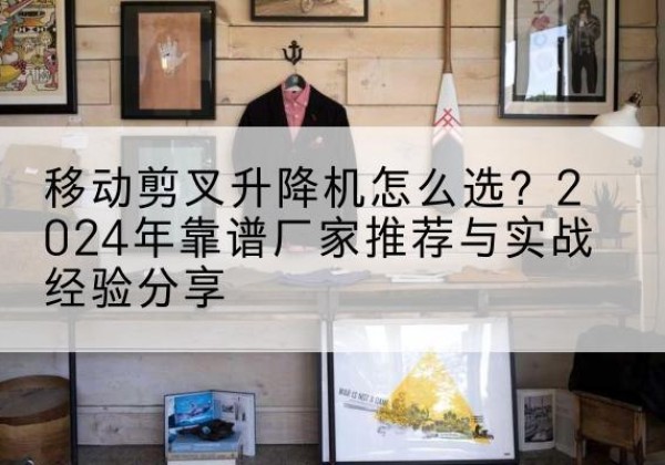 盐城升降平台厂家推荐-移动剪叉升降机怎么选？2024年靠谱厂家推荐与实战经验分享