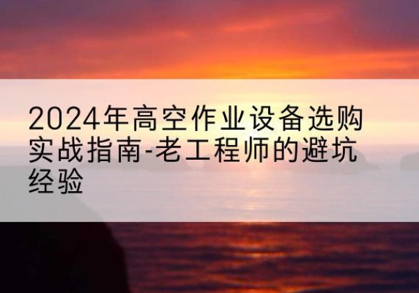 盐城高空作业升降机厂家推荐-2024年高空作业设备选购实战指南-老工程师的避坑经验